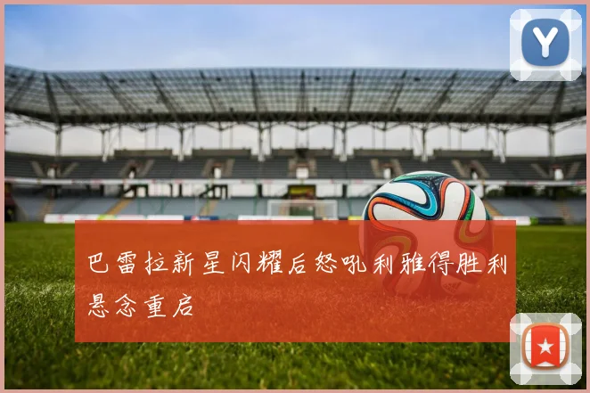 巴雷拉新星闪耀后怒吼利雅得胜利悬念重启