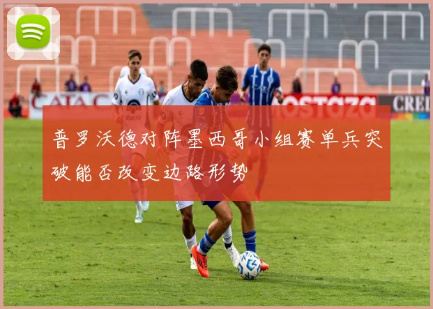普罗沃德对阵墨西哥小组赛单兵突破能否改变边路形势