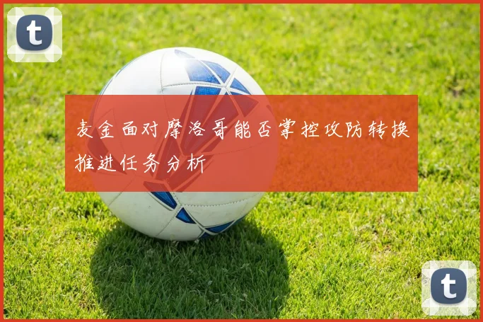 麦金面对摩洛哥能否掌控攻防转换推进任务分析