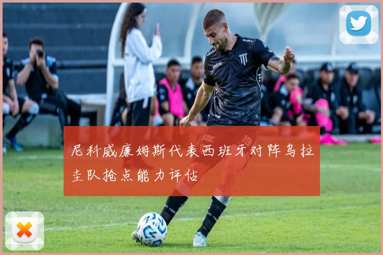 尼科威廉姆斯代表西班牙对阵乌拉圭队抢点能力评估