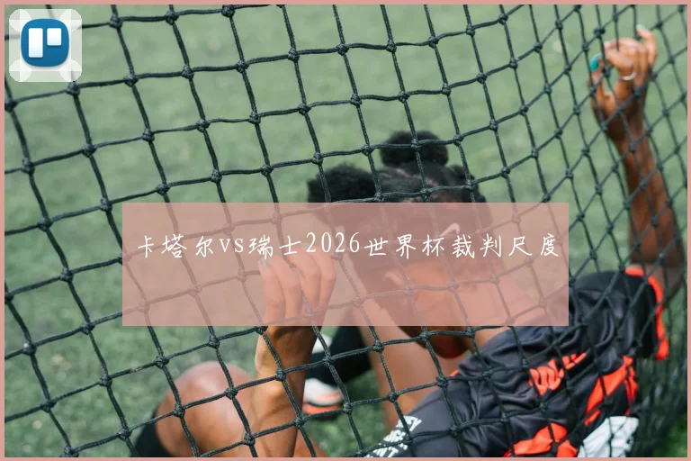 卡塔尔vs瑞士2026世界杯裁判尺度