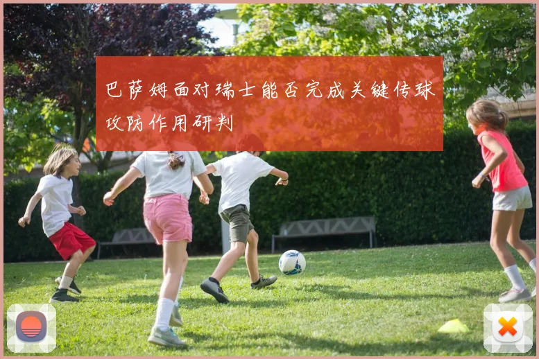 巴萨姆面对瑞士能否完成关键传球攻防作用研判