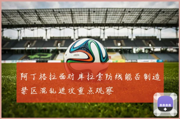 阿丁格拉面对库拉索防线能否制造禁区混乱进攻重点观察