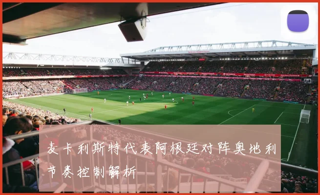 麦卡利斯特代表阿根廷对阵奥地利节奏控制解析