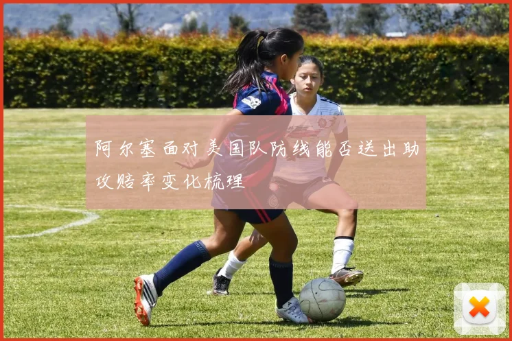 阿尔塞面对美国队防线能否送出助攻赔率变化梳理