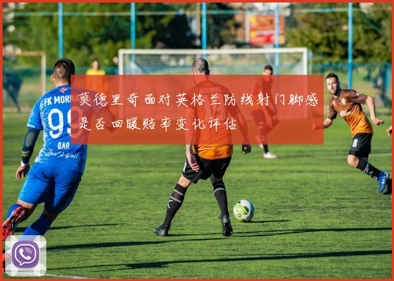 莫德里奇面对英格兰防线射门脚感是否回暖赔率变化评估