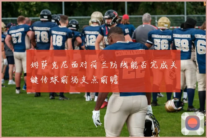 姆萨克尼面对荷兰防线能否完成关键传球前场支点前瞻