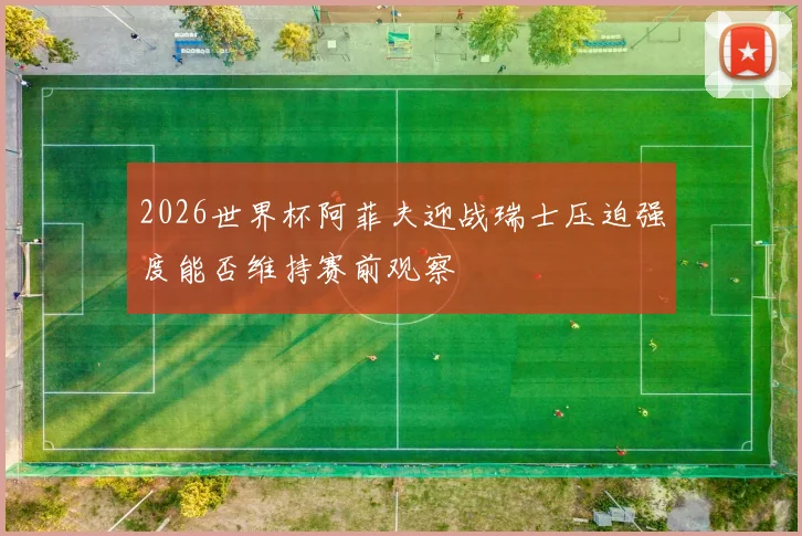 2026世界杯阿菲夫迎战瑞士压迫强度能否维持赛前观察