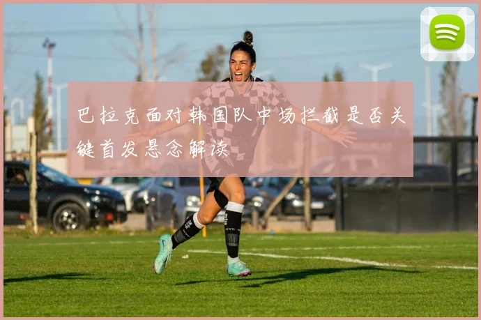 巴拉克面对韩国队中场拦截是否关键首发悬念解读