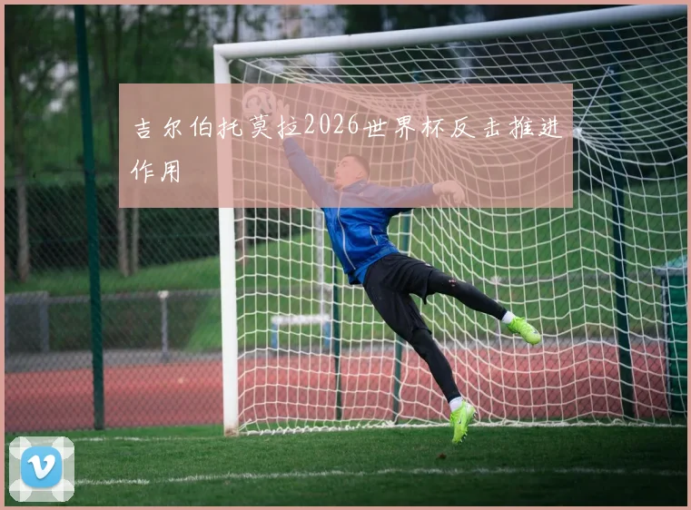 吉尔伯托莫拉2026世界杯反击推进作用