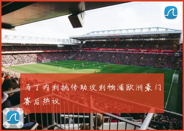 马丁内利挑传助攻利物浦欧洲豪门赛后热议