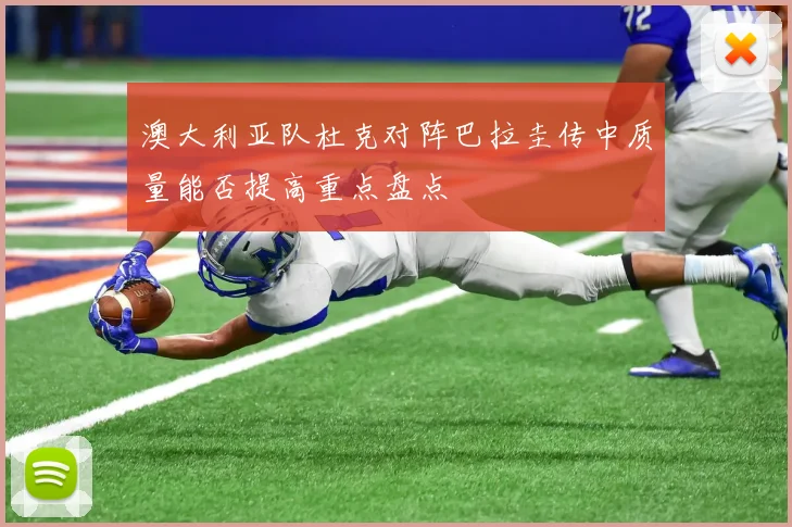 澳大利亚队杜克对阵巴拉圭传中质量能否提高重点盘点