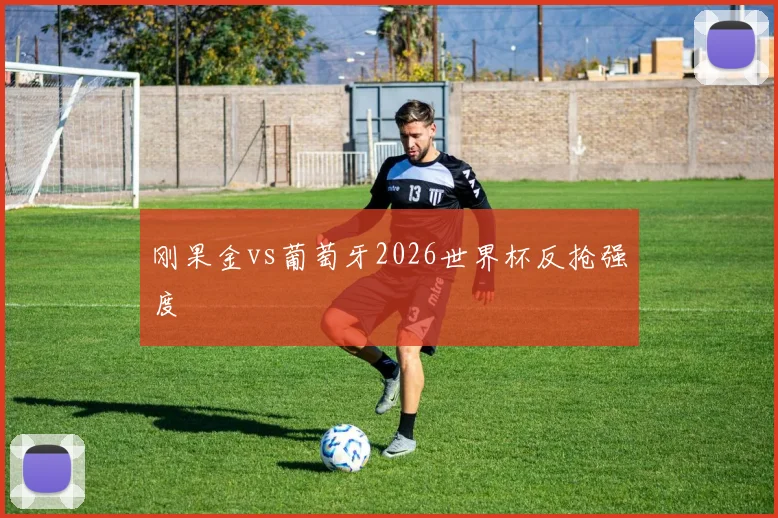 刚果金vs葡萄牙2026世界杯反抢强度