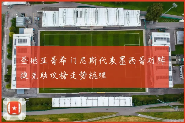 圣地亚哥希门尼斯代表墨西哥对阵捷克助攻榜走势梳理