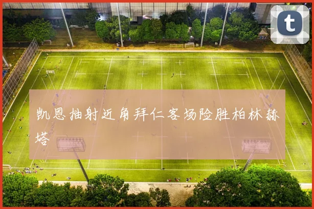 凯恩抽射近角拜仁客场险胜柏林赫塔