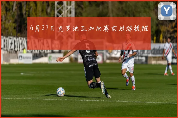 6月27日克罗地亚加纳赛前进球提醒