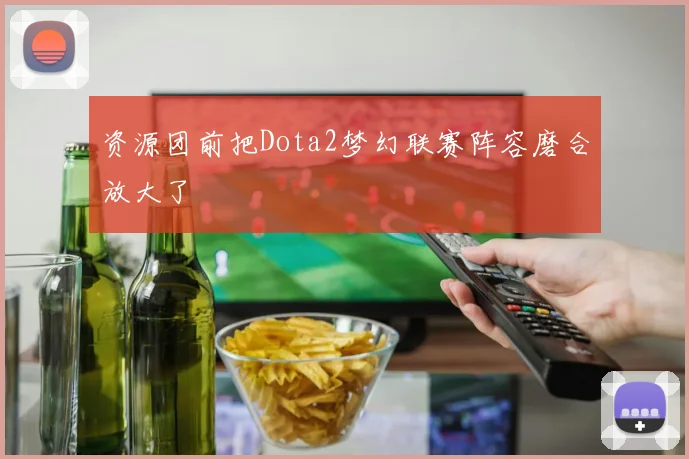资源团前把Dota2梦幻联赛阵容磨合放大了