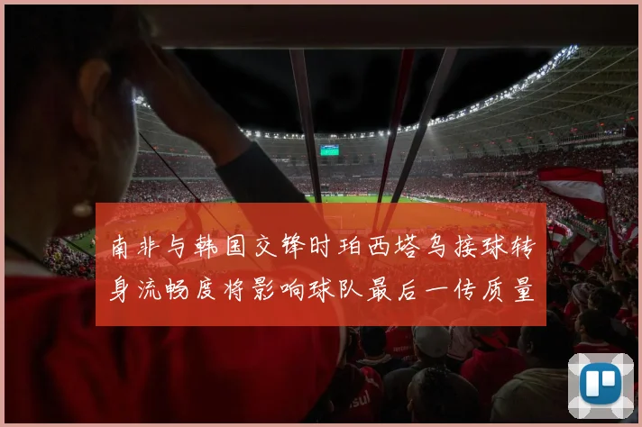 南非与韩国交锋时珀西塔乌接球转身流畅度将影响球队最后一传质量