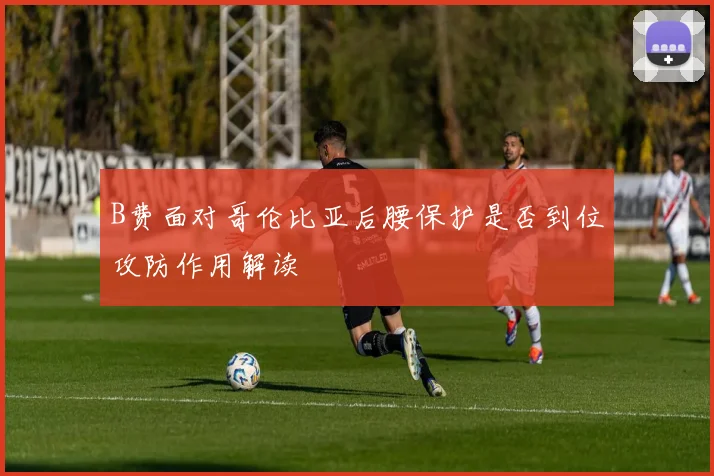 B费面对哥伦比亚后腰保护是否到位攻防作用解读