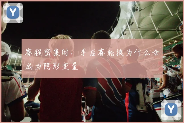 赛程密集时，季后赛轮换为什么会成为隐形变量