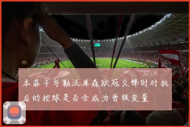 本菲卡与勒沃库森欧冠交锋时对抗后的控球是否会成为晋级变量