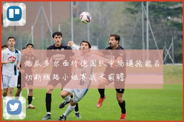 厄瓜多尔面对德国队中场逼抢能否切断线路小组赛战术前瞻