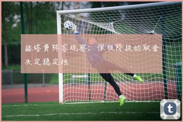 赫塔费阵容观察:保级阶段的取舍决定稳定性