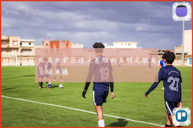 内马尔禁区造点塞维利亚锁定胜局全场沸腾