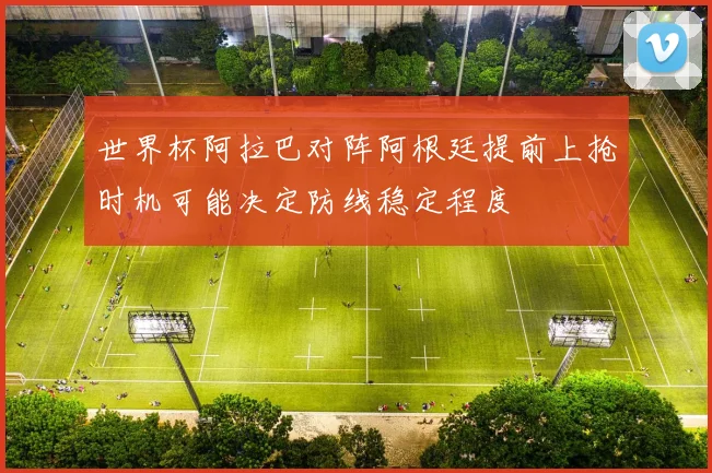 世界杯阿拉巴对阵阿根廷提前上抢时机可能决定防线稳定程度