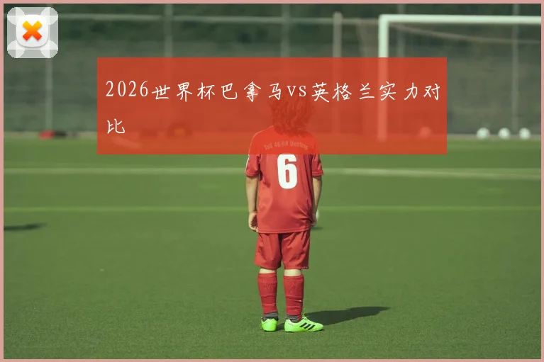 2026世界杯巴拿马vs英格兰实力对比