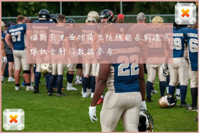 福斯贝里面对荷兰防线能否制造点球机会射门数据参考