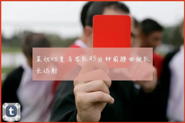 莱切vs皇马客队45分钟前腰回做队长远射