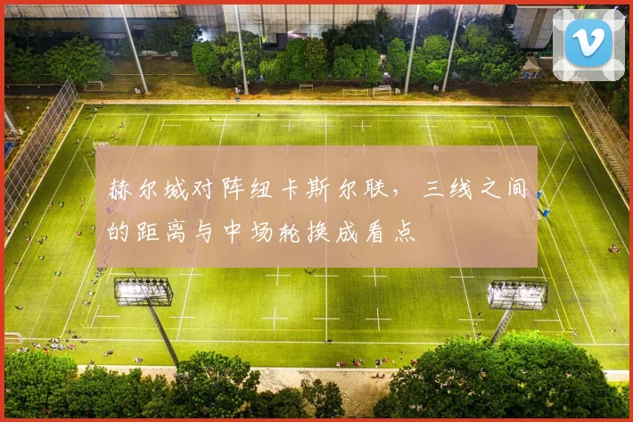 赫尔城对阵纽卡斯尔联，三线之间的距离与中场轮换成看点
