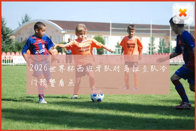 2026世界杯西班牙队对乌拉圭队冷门预警看点