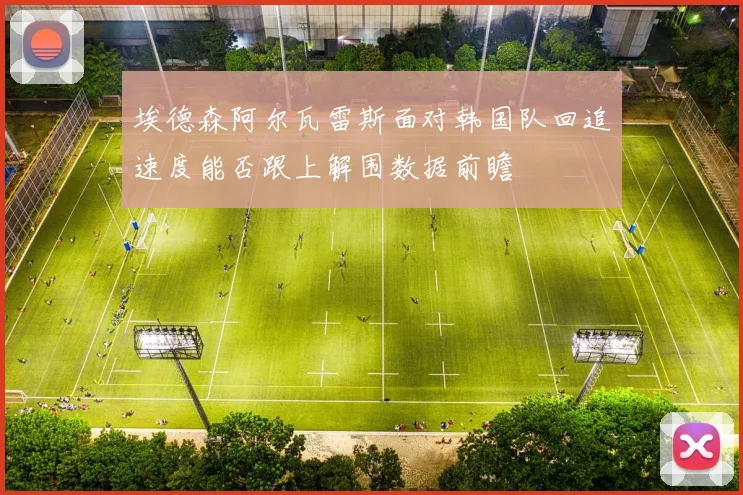 埃德森阿尔瓦雷斯面对韩国队回追速度能否跟上解围数据前瞻