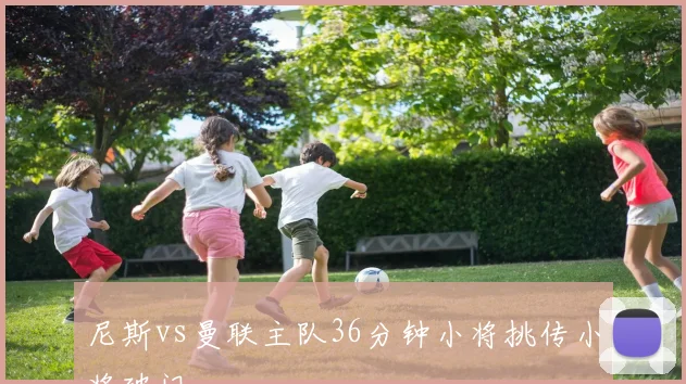 尼斯vs曼联主队36分钟小将挑传小将破门