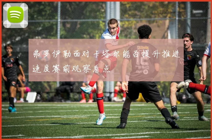 弗罗伊勒面对卡塔尔能否提升推进速度赛前观察看点