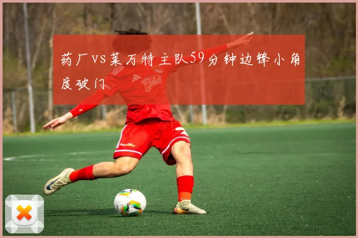 药厂vs莱万特主队59分钟边锋小角度破门