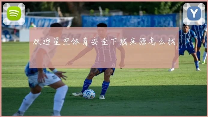 欢迎星空体育安全下载来源怎么找