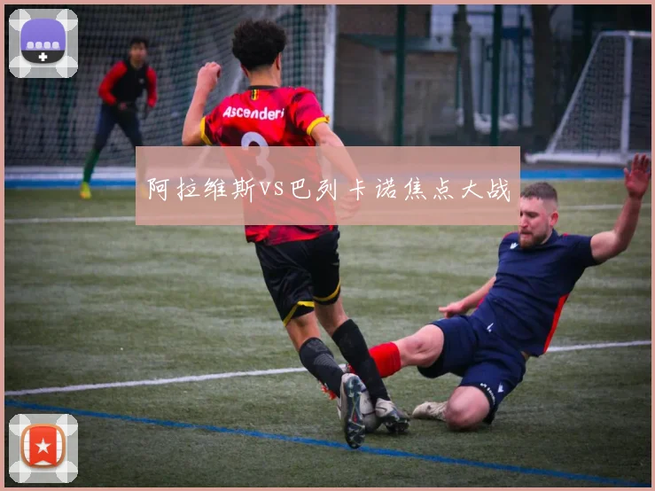 阿拉维斯vs巴列卡诺焦点大战
