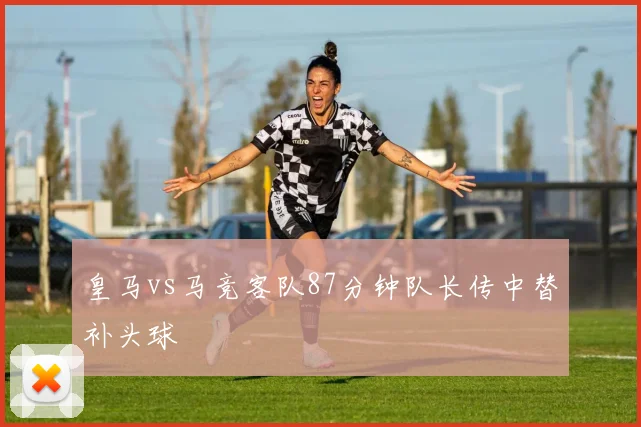 皇马vs马竞客队87分钟队长传中替补头球